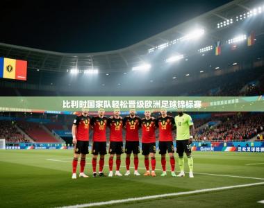 比利时国家队轻松晋级欧洲足球锦标赛
