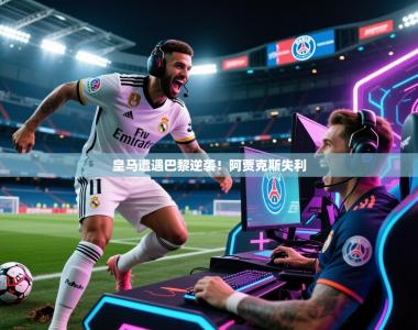 皇马遭遇巴黎逆袭！阿贾克斯失利